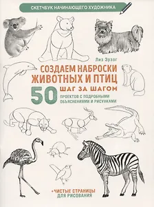 Создаем наброски животных и птиц шаг за шагом: 50 проектов с подробными объяснениями и рисунками + чистые страницы для рисования