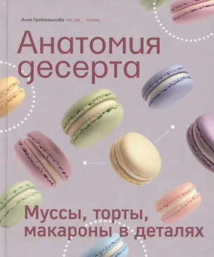 Книга Анатомия десерта. Муссы, торты, макароны в деталях (Анна Гребенникова)