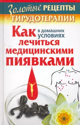 Золотые рецепты гирудотерапии. Как в домашних условиях лечиться медицинскими пиявками — 2275378 — 1