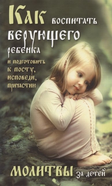 

Как воспитать верующего ребенка и подготовить его к посту, Исповеди, Причастию. Молитвы за детей