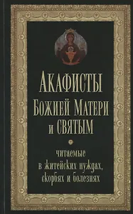 Акафисты Божией Матери и святым, читаемые в житейских нуждах, скорбях и болезнях