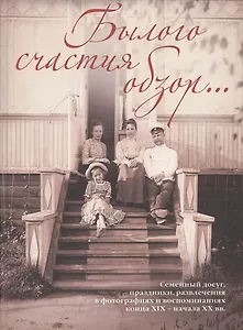 Былого счастия обзор…  Семейный досуг, праздники, развлечения в фотографиях и воспоминаниях конца XIX – начала ХХ вв.