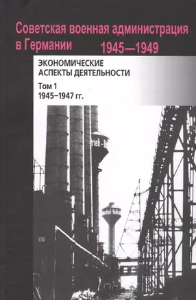 Советская военная администрация в Германии, 1945–1949 гг.: Экономические аспекты деятельности: сборн — 2537401 — 1