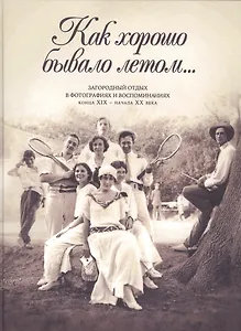 Как хорошо бывало летом… Загородный отдых в фотографиях и воспоминаниях конца XIX - начала XX века