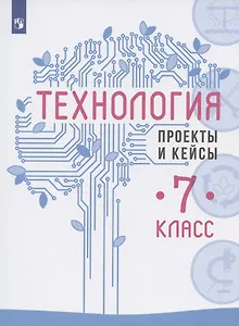Технология. 7 класс. Проекты и кейсы. Учебное пособие