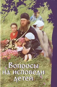 Вопросы на исповеди детей с подробными пастырскими наставлениями их