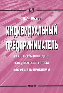 Индивидуальный предприниматель: Как начать свое дело, как добиться успеха, как решать проблемы