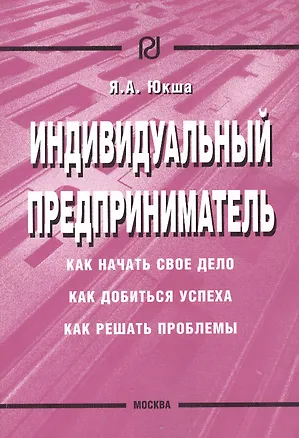 Книга Индивидуальный предприниматель: Как начать свое дело, как добиться успеха, как решать проблемы (Янис Юкша)