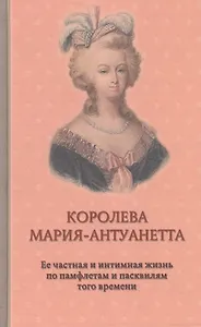Королева Мария-Антуанетта. Ее частная и интимная жизнь по памфлетам и пасквилям того времени
