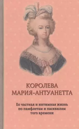 Королева Мария-Антуанетта. Ее частная и интимная жизнь по памфлетам и пасквилям того времени — 2733962 — 1