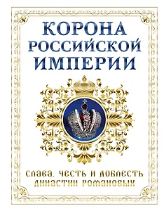Корона российской империи. Слава, честь и доблесть династии Романовых