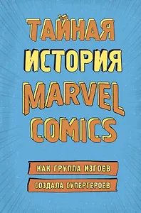 Тайная история Marvel Comics. Как группа изгоев создала супергероев