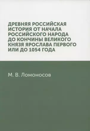 Древняя Российская история от начала российского народа до кончины великого князя Ярослава Первого, или до 1054 года: репринтное издание — 2936417 — 1