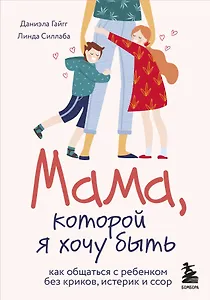 Мама, которой я хочу быть. Как общаться с ребенком без криков, истерик и ссор