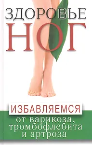 Здоровье ног. Избавляемся от варикоза тромбофлебита и артроза