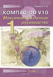 КОМПАС-3D V10 Максимально полное руководство (в 2-х томах) Том 1 (мягк)(Проектирование). Кудрявцев Е. (Трэнтекс)