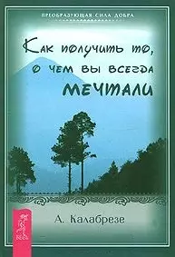 Как получить то о чем вы всегда мечтали (мягк) (Преобразующая сила добра) (1263). Калабрезе А. (Весь) — 2148061 — 1