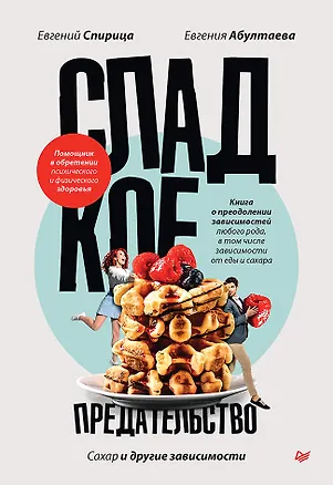 Книга Сладкое предательство. Сахар и другие зависимости (Евгений Спирица, Евгения Абултаева)