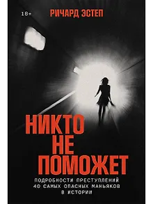 Никто не поможет: Методы и подробности преступлений самых опасных маньяков XX века