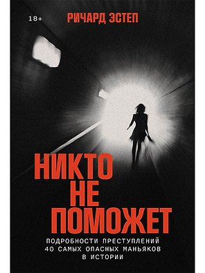 Никто не поможет: Методы и подробности преступлений самых опасных маньяков XX века