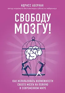 Свободу мозгу! Как использовать возможности своего мозга на полную в современном мире