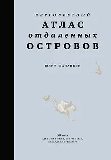 Кругосветный атлас отдаленных островов: 50 мест, где вы не были и, скорее всего, никогда не побываете