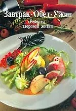 Завтрак. Обед. Ужин: Рецепты здоровой жизни