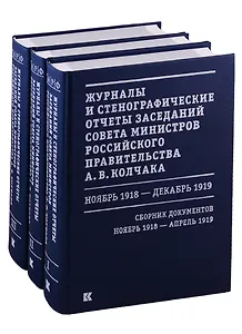 Журналы и стенографические отчеты заседаний Совета министров Российского правительства А.В. Колчака. Ноябрь 1918 - декабрь 1919. Сборник Документов. В 3-х томах. Том I. Ноябрь 1918 - апрель 1919. Том II. Май-июнь 1919. Том III. Июль-декабрь 1919