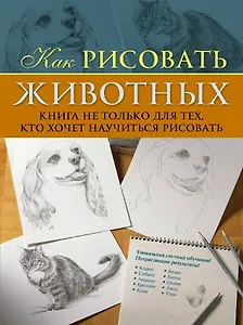 Как рисовать животных. Книга не только для тех, кто хочет научиться рисовать