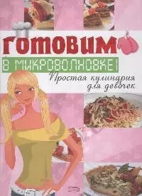 Готовим в микроволновке! Простая кулинария для девочек — 2167025 — 1