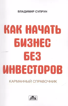 Как начать бизнес без инвесторов. Создание стартового капитала без отрыва от работы. Карманный справочник — 2462401 — 1