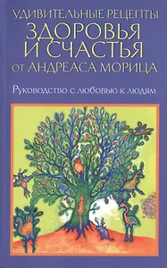 Удивительные рецепты здоровья и счастья от Андреаса Морица