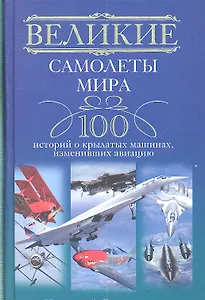 Великие самолеты мира. 100 историй о крылатых машинах, изменивших авиацию