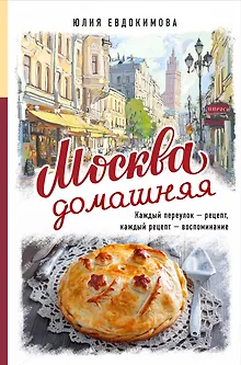 Москва домашняя. Каждый переулок - рецепт, каждый рецепт - воспоминание