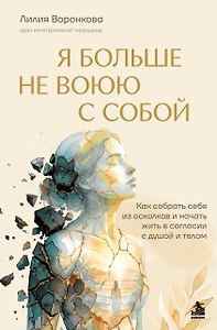 Я больше не воюю с собой. Как собрать себя из осколков и начать жить в согласии с душой и телом