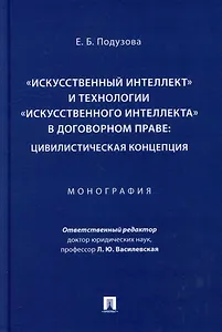 «Искусственный интеллект» и технологии «искусственного интеллекта» в договорном праве: цивилистическая концепция: монография