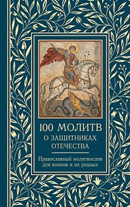100 молитв о защитниках Отечества. Православный молитвослов для воинов и их родных