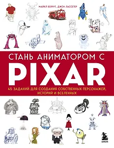 Стань аниматором с Pixar: 45 заданий для создания собственных персонажей, историй и вселенных