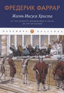 Жизнь Иисуса Христа. От последнего пребывания в Перее до Воскресения