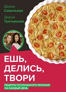 Ешь, делись, твори. Рецепты осознанного питания на каждый день