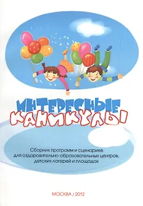 Интересные каникулы. Сборник программ и сценариев для оздоровительно-образовательных центров, детских лагерей и площадок