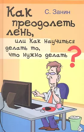 Как преодолеть лень, или Как научиться делать то, что нужно делать? Практическое руководство — 2314000 — 1