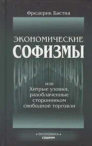 Экономические софизмы, или Хитрые уловки протекционистов, разоблаченные сторонником свободной торговли