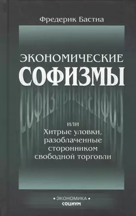 Экономические софизмы, или Хитрые уловки протекционистов, разоблаченные сторонником свободной торговли — 1879593 — 1