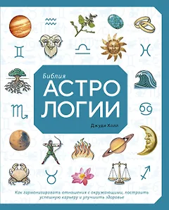 Библия астрологии. Как гармонизировать отношения с окружающими, построить успешную карьеру и улучшить здоровье