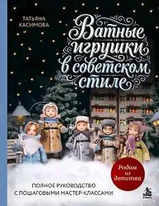 Родом из детства. Ватные игрушки в советском стиле. Полное руководство с пошаговыми мастер-классами