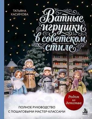 Родом из детства. Ватные игрушки в советском стиле. Полное руководство с пошаговыми мастер-классами 3176618