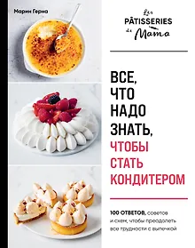 Все, что надо знать, чтобы стать кондитером.100 ответов, советов и схем, чтобы преодолеть все трудности с выпечкой