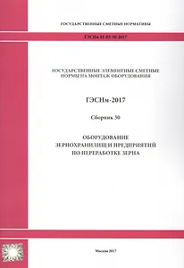 Государственные элементные сметные нормы на монтаж оборудования. ГЭСНм 81-03-30-2017. Сборник 30. Оборудование зернохранилищ и предприятий по переработке зерна
