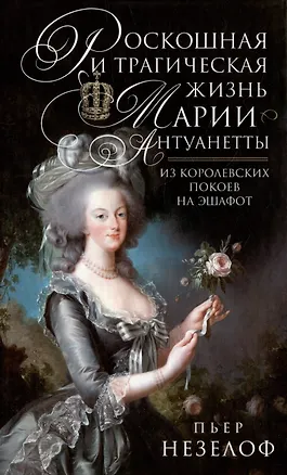 Книга Роскошная и трагическая жизнь Марии-Антуанетты. Из королевских покоев на эшафот (Пьер Незелоф)